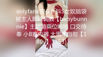 onlyfans 馒头B 抖S女奴脑袋被主人脚踩调教【babybunnnie】主动骑乘位啪啪 口交侍奉 小B塞内裤 大黑牛自慰【180v】 (153)