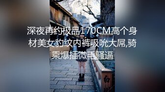 深夜再约极品170CM高个身材美女豹纹内裤吸吮大屌,骑乘爆插微毛骚逼