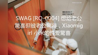 SWAG [RQ-0004] 想給老公驚喜但被老公驚嚇，Xiaomigirl 小米的性愛驚喜