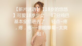 【新片速遞】【18岁的悠悠】可爱18岁少女❤️17分鸡巴基本全插进去了❤️轻点~疼，疼，疼~~啪啪爆菊~太爽啦！