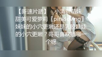 【新速片遞】 ♈小清新萌妹♈甜美可爱萝莉〖pinkloving〗妹妹的小穴更嫩还是乳胶娃娃的小穴更嫩？哥哥喜欢插哪一个呀