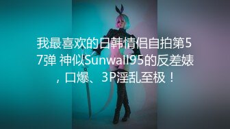 我最喜欢的日韩情侣自拍第57弹 神似Sunwall95的反差婊，口爆、3P淫乱至极！