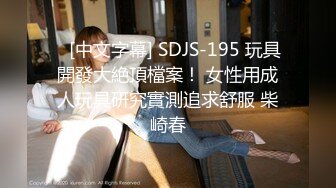    [中文字幕] SDJS-195 玩具開發大絶頂檔案！ 女性用成人玩具研究實測追求舒服 柴崎春