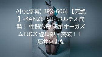 (中文字幕) [IPX-606] 【完絶】-KANZETSU- ポルチオ開発！ 性器激震 超絶オーガズムFUCK 遂に限界突破！！ 藤井いよな