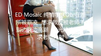 ED Mosaic 纯情学妹Obi在厕所被霸凌⭐想求救反被老师干到边哭边高潮⭐吃光精液后还求老师内射