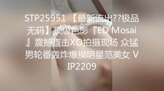 STP25951 【最新流出??极品无码】顶级色影『ED Mosai』震撼直击XO拍摄现场 众猛男轮番轰炸爆操明星范美女 VIP2209