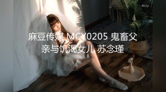 麻豆传媒 MCY0205 鬼畜父亲与饥渴女儿 苏念瑾