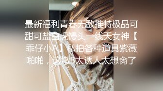 最新福利青春无敌推特极品可甜可盐白虎馒头一线天女神【乖仔小A】私拍各种道具紫薇啪啪，这嫩B太诱人太想肏了