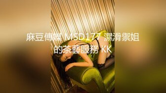 麻豆傳媒 MSD177 濕滑禦姐的茶藝服務 KK