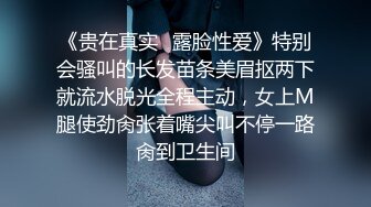 《贵在真实✿露脸性爱》特别会骚叫的长发苗条美眉抠两下就流水脱光全程主动，女上M腿使劲肏张着嘴尖叫不停一路肏到卫生间