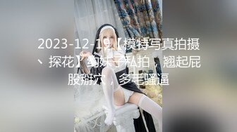 2023-12-19【模特写真拍摄丶探花】约妹子私拍，翘起屁股掰穴，多毛骚逼