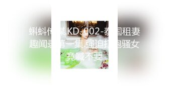 蝌蚪传媒.KD-002-泰国租妻趣闻录第一集.强迫打炮骚女竟喊不要