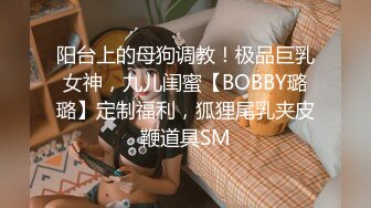 阳台上的母狗调教！极品巨乳女神，九儿闺蜜【BOBBY璐璐】定制福利，狐狸尾乳夹皮鞭道具SM