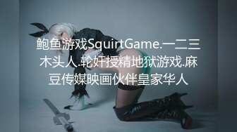 鲍鱼游戏SquirtGame.一二三木头人.轮奸授精地狱游戏.麻豆传媒映画伙伴皇家华人