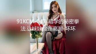 91KCM-047-暗学的秘密拳法.让妹妹接连高潮-坏坏