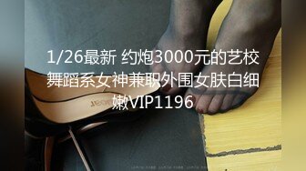 1/26最新 约炮3000元的艺校舞蹈系女神兼职外围女肤白细嫩VIP1196