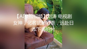 【AI换脸视频】刘涛 电视剧女神，化名武藤彩香，远赴日本下海拍片