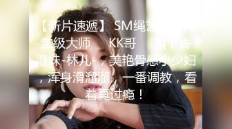 【新片速遞】 SM绳艺术的殿堂级大师❤️KK哥❤️旗下香港妹-林儿-，美艳骨感小少妇，浑身滑溜溜，一番调教，看着真过瘾！