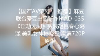 【国产AV荣耀❤️推荐】麻豆联合爱豆出品新作MAD-035《淫劫无间》放浪胡桃春心荡漾 美乳女神林晓雪 高清720P原版