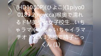 (HD1080P)(ひよこ)(1piyo00183.2jneycca)喉奥で濡れるドM美少女女子校生…いちゃラマ（いちゃいちゃイラマチオ）SEX 3笑顔で精子ごっくん (1)