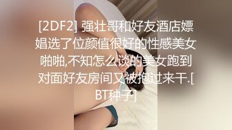 [2DF2] 强壮哥和好友酒店嫖娼选了位颜值很好的性感美女啪啪,不知怎么谈的美女跑到对面好友房间又被抱过来干.[BT种子]