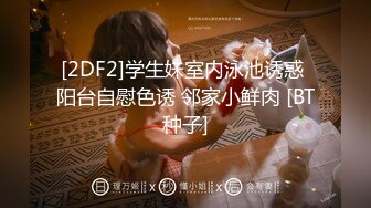 [2DF2]学生妹室内泳池诱惑 阳台自慰色诱 邻家小鲜肉 [BT种子]