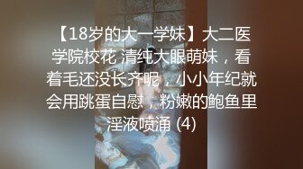 【18岁的大一学妹】大二医学院校花 清纯大眼萌妹，看着毛还没长齐呢，小小年纪就会用跳蛋自慰，粉嫩的鲍鱼里淫液喷涌 (4)