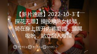 【新片速遞】2022-10-3【探花无罪】操按摩熟女技师，骑在身上拨开内裤磨蹭，舔屌吸吮，站立后入爆操