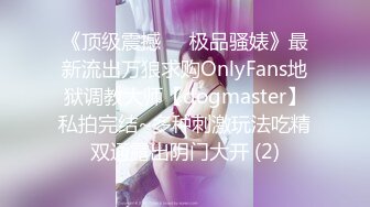 《顶级震撼㊙️极品骚婊》最新流出万狼求购OnlyFans地狱调教大师【dogmaster】私拍完结~多种刺激玩法吃精双通露出阴门大开 (2)