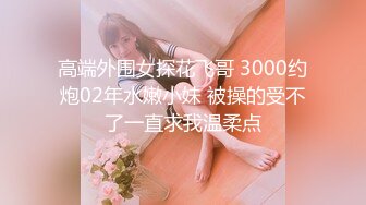 高端外围女探花飞哥 3000约炮02年水嫩小妹 被操的受不了一直求我温柔点