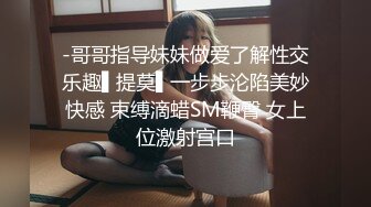 -哥哥指导妹妹做爱了解性交乐趣▌提莫▌一步步沦陷美妙快感 束缚滴蜡SM鞭臀 女上位激射宫口