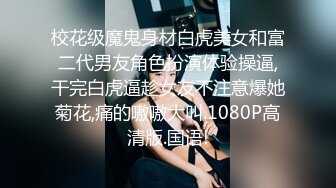 校花级魔鬼身材白虎美女和富二代男友角色扮演体验操逼,干完白虎逼趁女友不注意爆她菊花,痛的嗷嗷大叫.1080P高清版.国语!