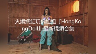 火爆網紅玩偶姐姐『HongKongDoll』最新視頻合集