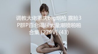 调教大佬重庆big烟枪 露脸3P群P百合喝尿大量潮喷啪啪合集 [279V] (43)