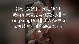 【新片速遞】✿网红NO.1✿ 最新顶流香港网红美少女▌HongKongDoll ▌单人AV棒Solo短片 神仙嫩鲍高潮妙不可言