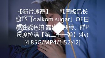 【新片速遞】   ✨韩国极品长腿TS「dalkom sugar」OF日常性爱私拍 露出、捆缚、群P尺度拉满【第二十一弹】(4v)[4.85G/MP4/1:52:42]