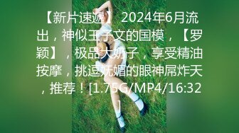 【新片速遞】 2024年6月流出，神似王子文的国模，【罗颖】，极品大奶子，享受精油按摩，挑逗妩媚的眼神屌炸天，推荐！[1.75G/MP4/16:32]