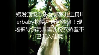 短发顶级杂志女郎黎儿宝贝lierbaby拍摄广告初体验！现场被导演玩弄雪乳粉穴娇羞不已渐入佳境