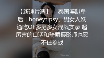 【新速片遞】  ✨泰国淫趴皇后「honeytipsy」男女人妖通吃OF多男多女混战实录 超厉害的口活和骑乘摄影师也忍不住参战