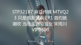 STP32187 麻豆传媒 MTVQ23 只是炮友关系 EP1 首约就潮吹 当推主遇见浪女 宋雨川 VIP0600