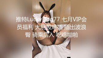 推特LuckyDog77 七月VIP会员福利 大屁股爆插 插出波浪臀 骑乘后入 吃鸡啪啪