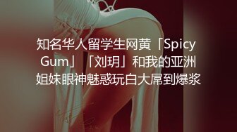 知名华人留学生网黄「Spicy Gum」「刘玥」和我的亚洲姐妹眼神魅惑玩白大屌到爆浆