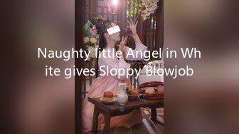 Naughty little Angel in White gives Sloppy Blowjob