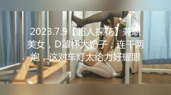 2023.7.9【超人探花】兼职美女，D罩杯大奶子，连干两炮，这对车灯太给力好耀眼