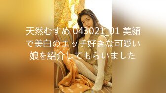 天然むすめ 043021_01 美顔で美白のエッチ好きな可愛い娘を紹介してもらいました