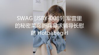 SWAG [JSBY-0089] 军营里的秘密菜鸟新兵寻求辅导长慰藉 Hotbabegirl